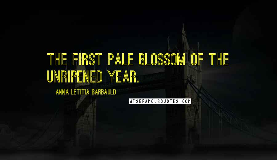 Anna Letitia Barbauld Quotes: The first pale blossom of the unripened year.