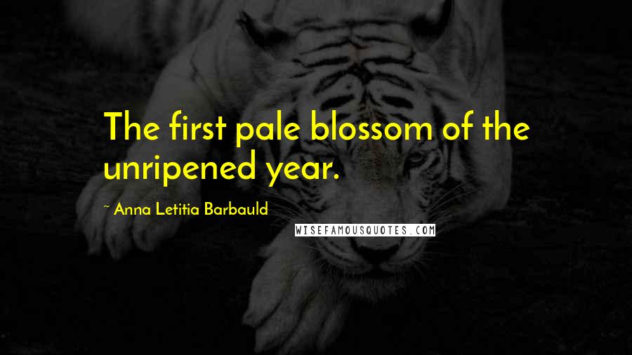 Anna Letitia Barbauld Quotes: The first pale blossom of the unripened year.