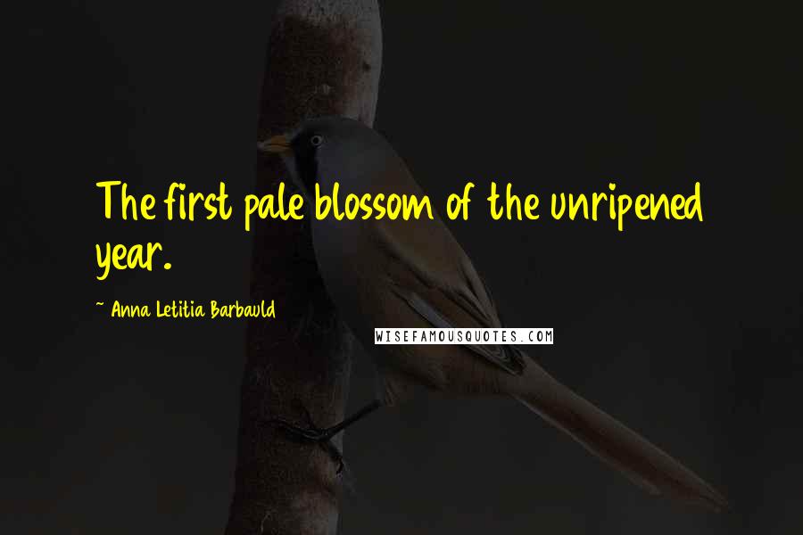 Anna Letitia Barbauld Quotes: The first pale blossom of the unripened year.