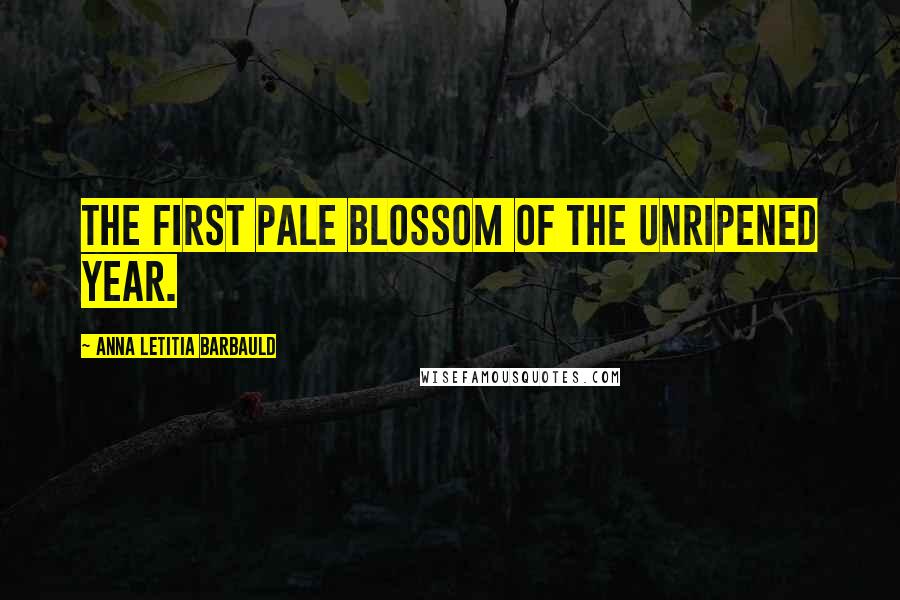 Anna Letitia Barbauld Quotes: The first pale blossom of the unripened year.