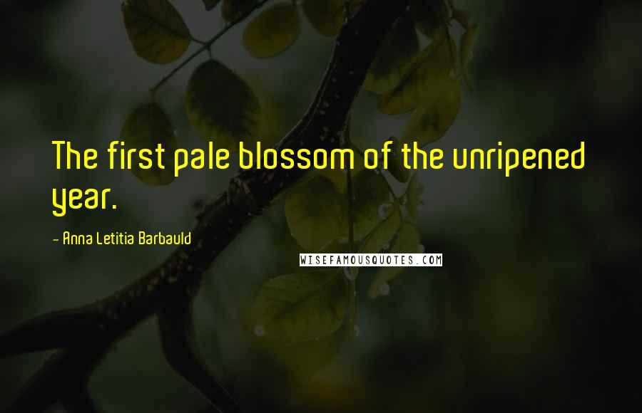 Anna Letitia Barbauld Quotes: The first pale blossom of the unripened year.