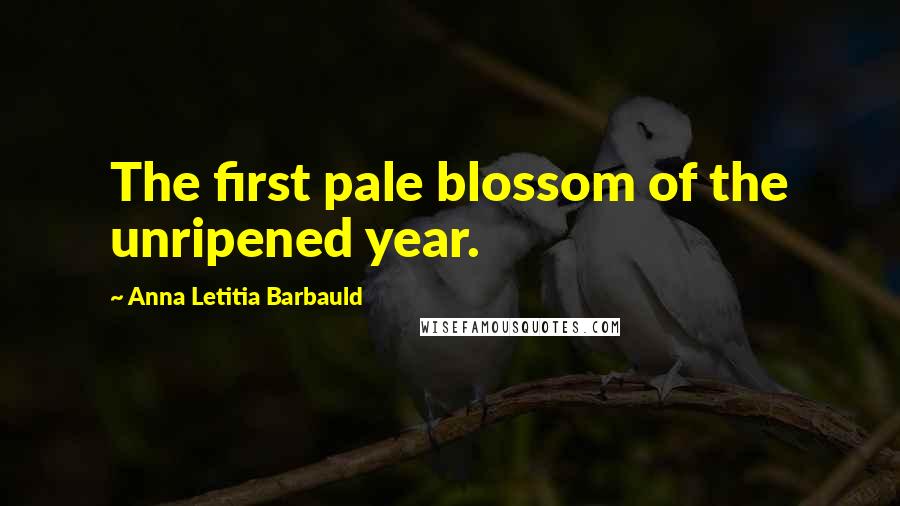 Anna Letitia Barbauld Quotes: The first pale blossom of the unripened year.