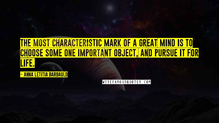 Anna Letitia Barbauld Quotes: The most characteristic mark of a great mind is to choose some one important object, and pursue it for life.