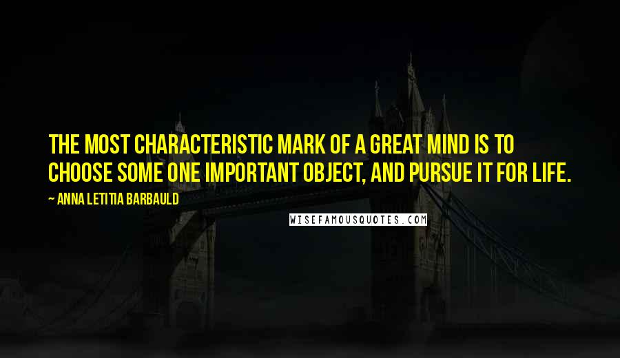 Anna Letitia Barbauld Quotes: The most characteristic mark of a great mind is to choose some one important object, and pursue it for life.