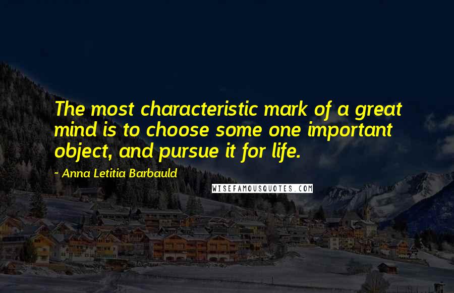 Anna Letitia Barbauld Quotes: The most characteristic mark of a great mind is to choose some one important object, and pursue it for life.