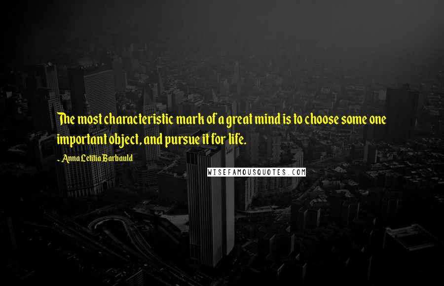 Anna Letitia Barbauld Quotes: The most characteristic mark of a great mind is to choose some one important object, and pursue it for life.
