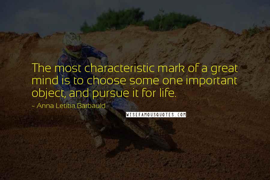 Anna Letitia Barbauld Quotes: The most characteristic mark of a great mind is to choose some one important object, and pursue it for life.