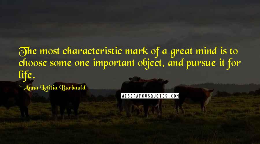 Anna Letitia Barbauld Quotes: The most characteristic mark of a great mind is to choose some one important object, and pursue it for life.