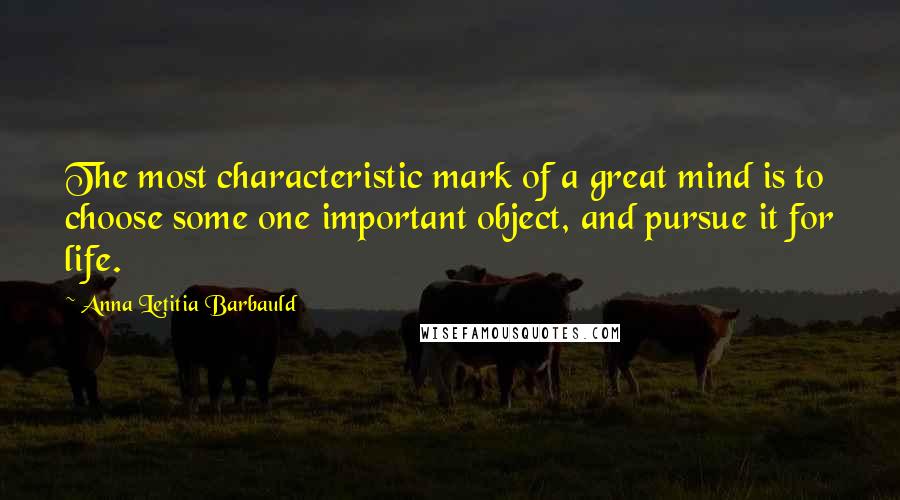 Anna Letitia Barbauld Quotes: The most characteristic mark of a great mind is to choose some one important object, and pursue it for life.