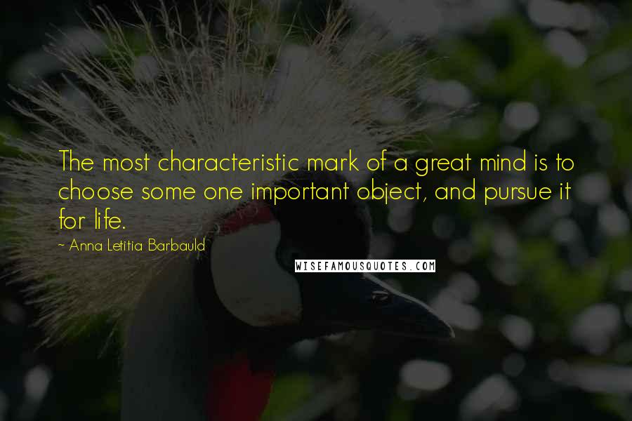 Anna Letitia Barbauld Quotes: The most characteristic mark of a great mind is to choose some one important object, and pursue it for life.