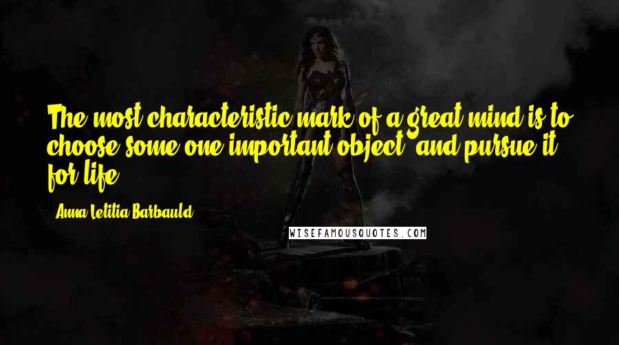 Anna Letitia Barbauld Quotes: The most characteristic mark of a great mind is to choose some one important object, and pursue it for life.