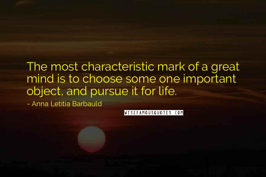 Anna Letitia Barbauld Quotes: The most characteristic mark of a great mind is to choose some one important object, and pursue it for life.