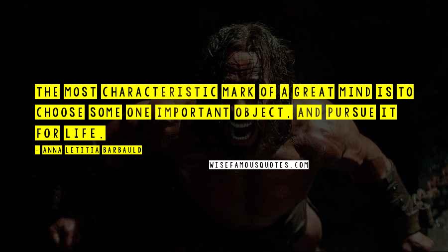 Anna Letitia Barbauld Quotes: The most characteristic mark of a great mind is to choose some one important object, and pursue it for life.