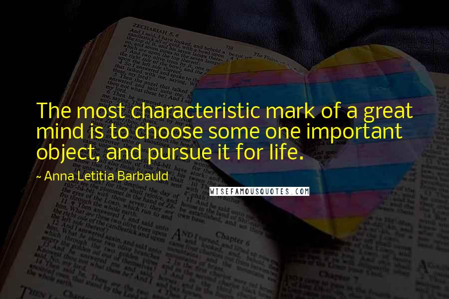 Anna Letitia Barbauld Quotes: The most characteristic mark of a great mind is to choose some one important object, and pursue it for life.