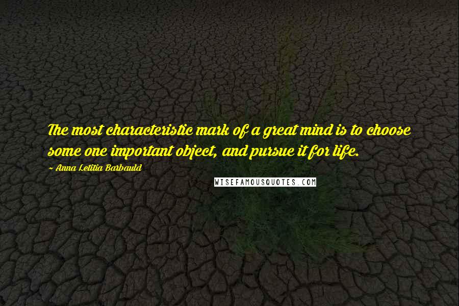 Anna Letitia Barbauld Quotes: The most characteristic mark of a great mind is to choose some one important object, and pursue it for life.