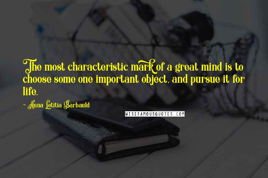 Anna Letitia Barbauld Quotes: The most characteristic mark of a great mind is to choose some one important object, and pursue it for life.