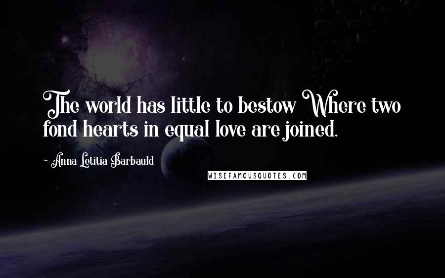 Anna Letitia Barbauld Quotes: The world has little to bestow Where two fond hearts in equal love are joined.