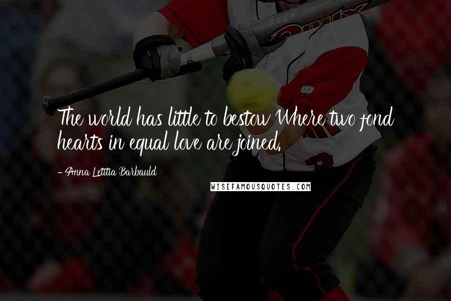 Anna Letitia Barbauld Quotes: The world has little to bestow Where two fond hearts in equal love are joined.
