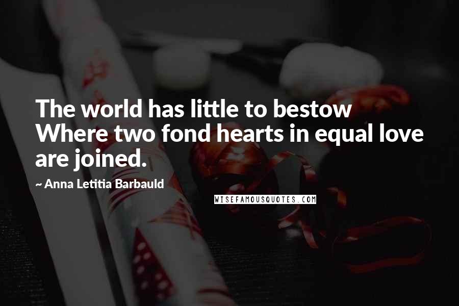 Anna Letitia Barbauld Quotes: The world has little to bestow Where two fond hearts in equal love are joined.