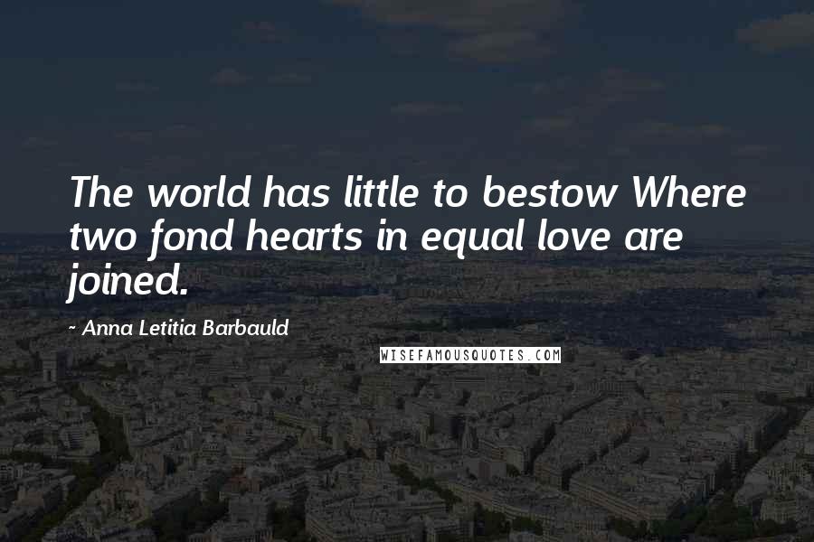 Anna Letitia Barbauld Quotes: The world has little to bestow Where two fond hearts in equal love are joined.