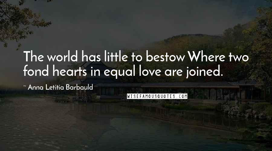 Anna Letitia Barbauld Quotes: The world has little to bestow Where two fond hearts in equal love are joined.