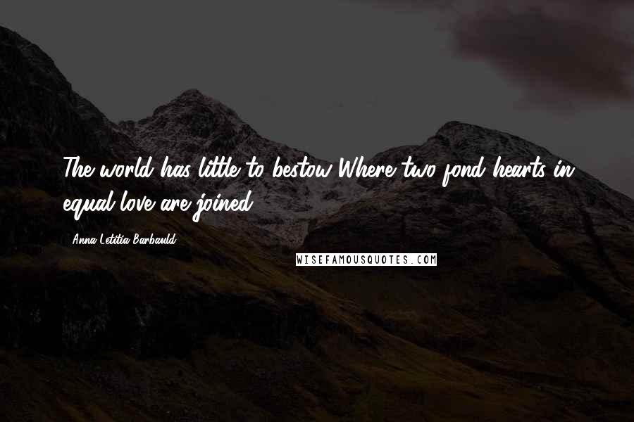 Anna Letitia Barbauld Quotes: The world has little to bestow Where two fond hearts in equal love are joined.