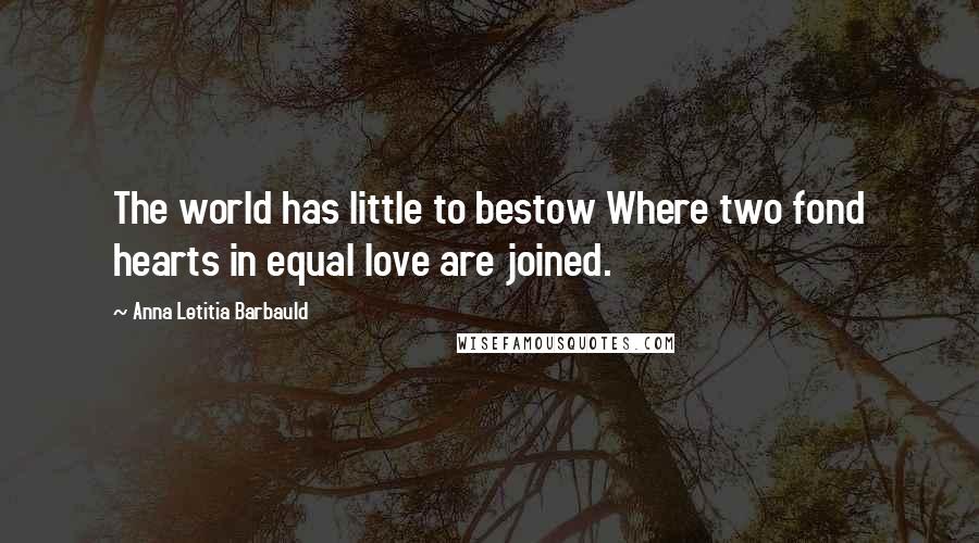 Anna Letitia Barbauld Quotes: The world has little to bestow Where two fond hearts in equal love are joined.