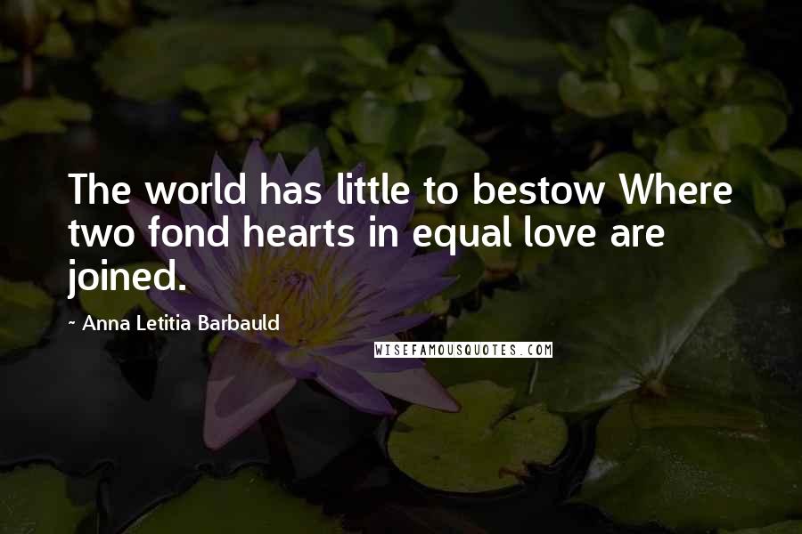Anna Letitia Barbauld Quotes: The world has little to bestow Where two fond hearts in equal love are joined.