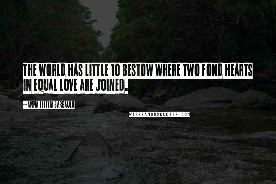 Anna Letitia Barbauld Quotes: The world has little to bestow Where two fond hearts in equal love are joined.