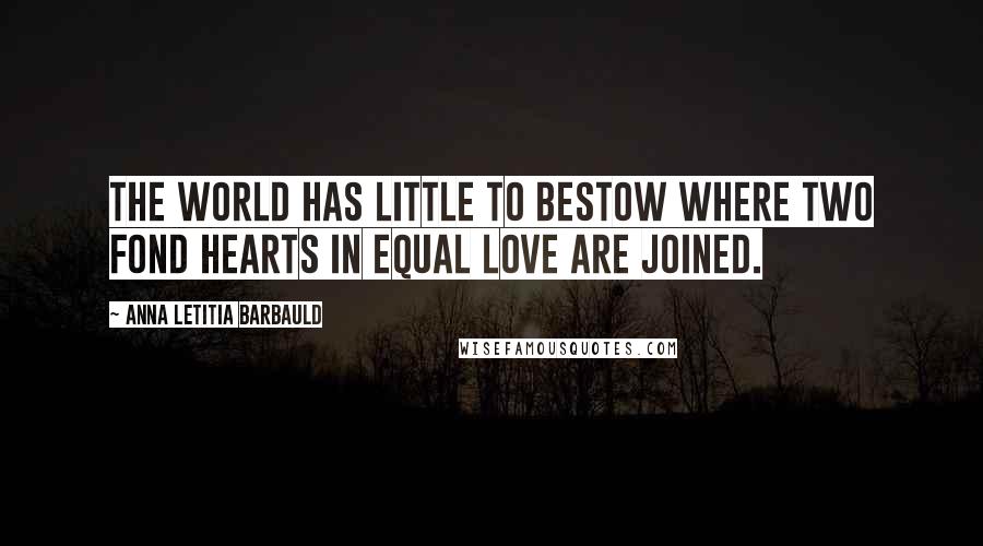 Anna Letitia Barbauld Quotes: The world has little to bestow Where two fond hearts in equal love are joined.