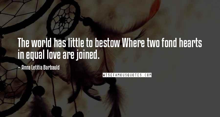 Anna Letitia Barbauld Quotes: The world has little to bestow Where two fond hearts in equal love are joined.