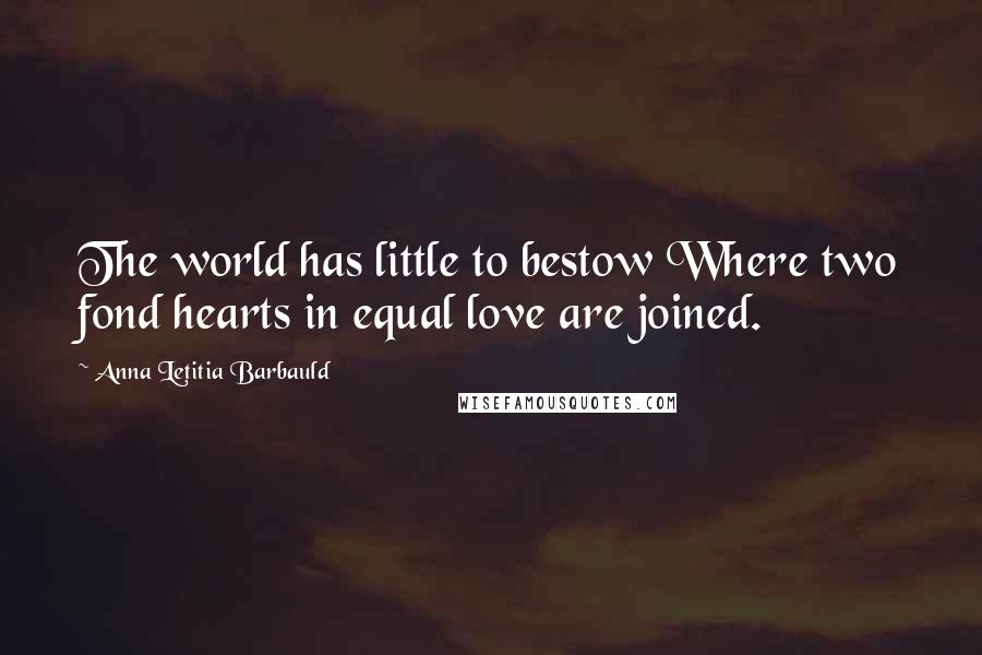 Anna Letitia Barbauld Quotes: The world has little to bestow Where two fond hearts in equal love are joined.
