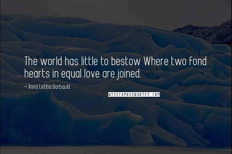 Anna Letitia Barbauld Quotes: The world has little to bestow Where two fond hearts in equal love are joined.