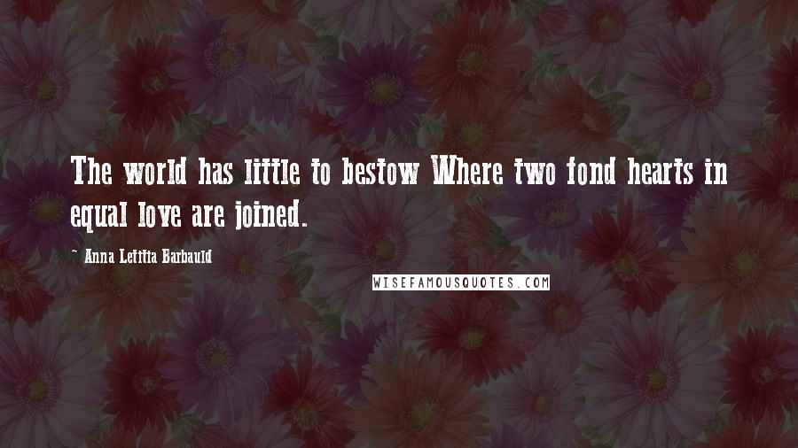 Anna Letitia Barbauld Quotes: The world has little to bestow Where two fond hearts in equal love are joined.