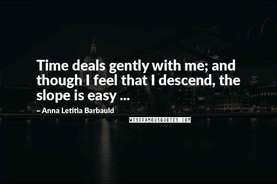 Anna Letitia Barbauld Quotes: Time deals gently with me; and though I feel that I descend, the slope is easy ...