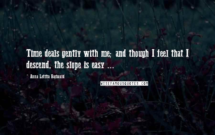 Anna Letitia Barbauld Quotes: Time deals gently with me; and though I feel that I descend, the slope is easy ...