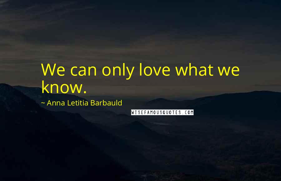 Anna Letitia Barbauld Quotes: We can only love what we know.
