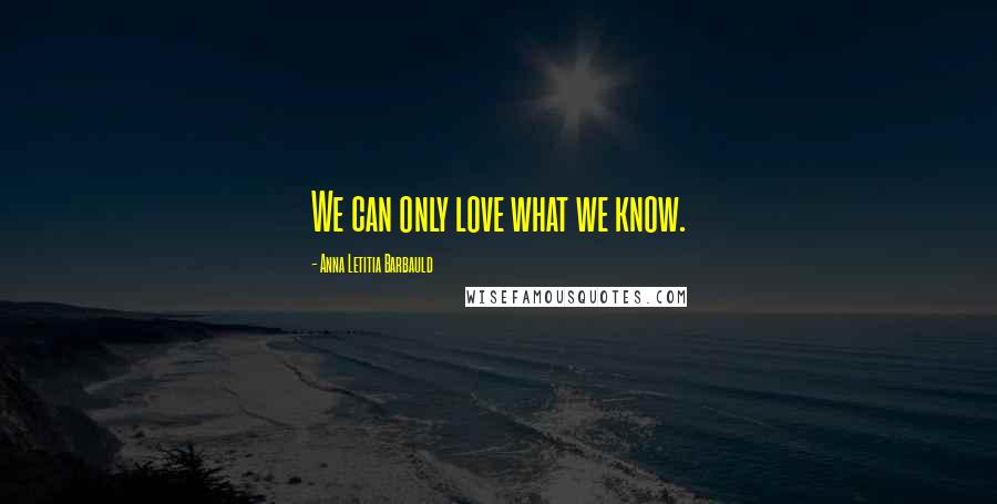 Anna Letitia Barbauld Quotes: We can only love what we know.