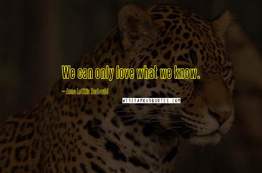 Anna Letitia Barbauld Quotes: We can only love what we know.