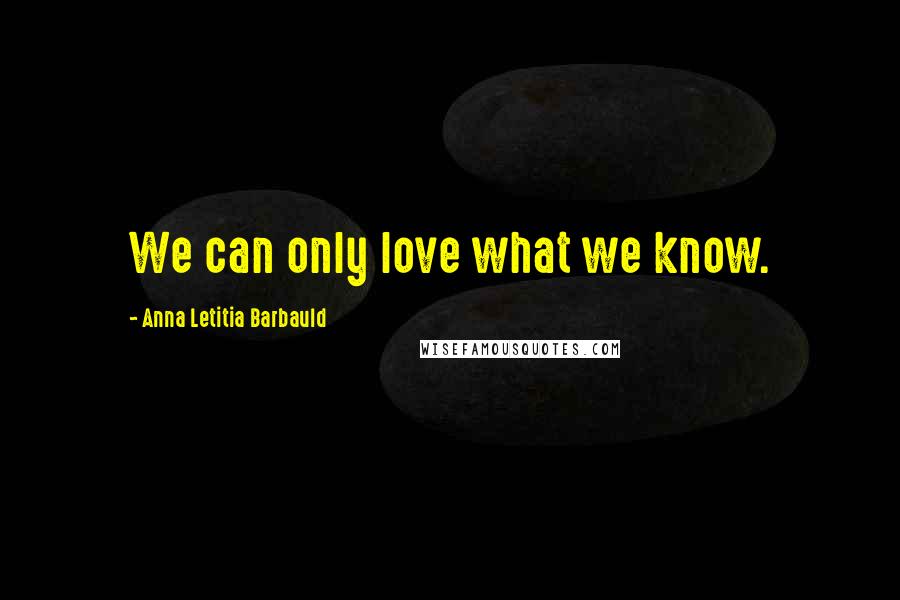 Anna Letitia Barbauld Quotes: We can only love what we know.
