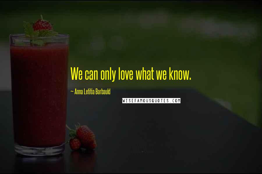 Anna Letitia Barbauld Quotes: We can only love what we know.