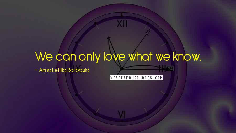 Anna Letitia Barbauld Quotes: We can only love what we know.