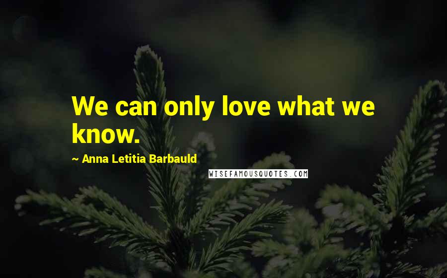 Anna Letitia Barbauld Quotes: We can only love what we know.
