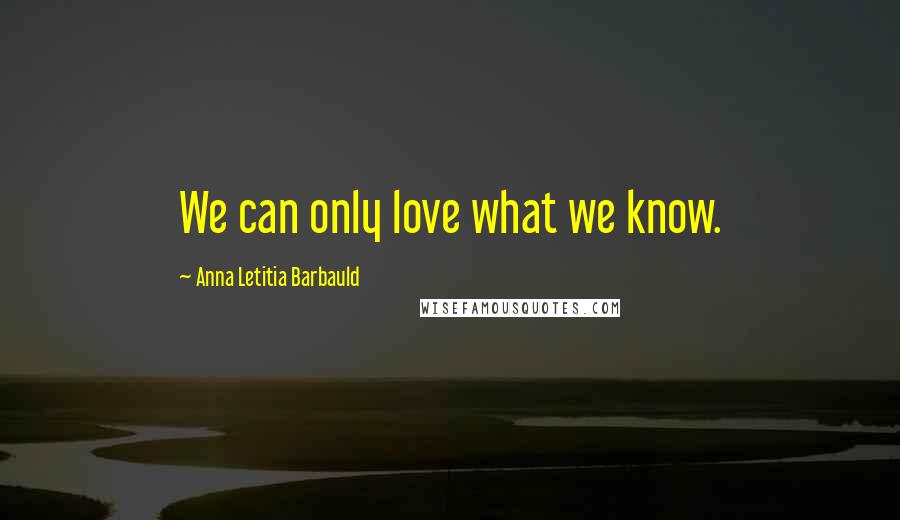 Anna Letitia Barbauld Quotes: We can only love what we know.