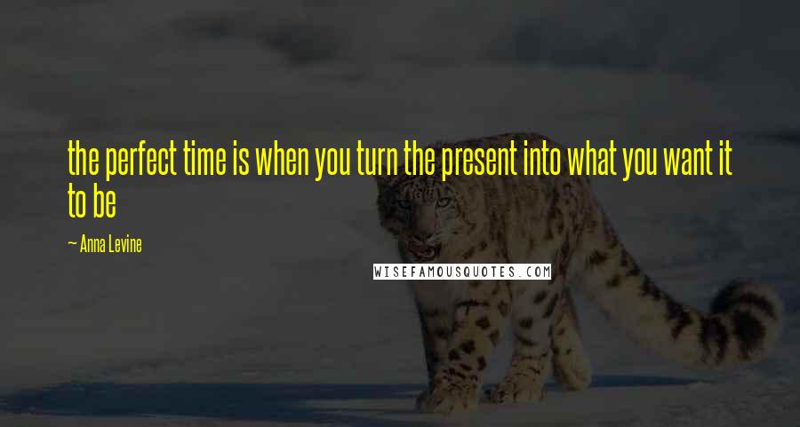 Anna Levine Quotes: the perfect time is when you turn the present into what you want it to be
