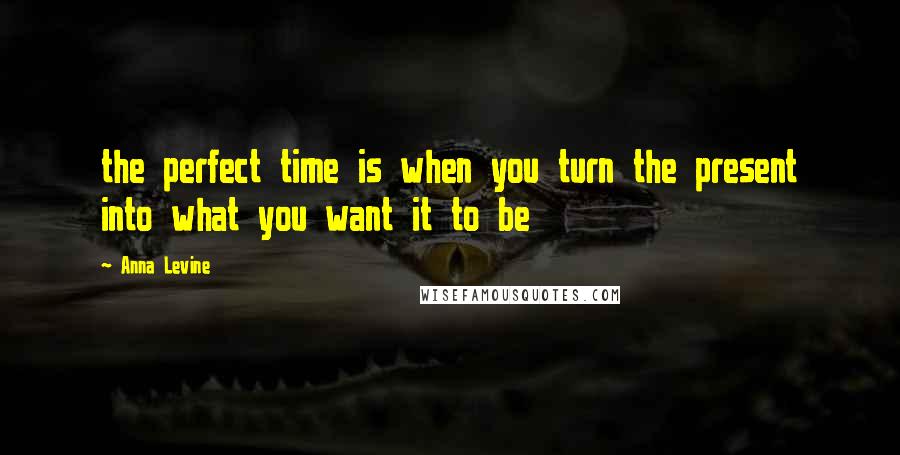 Anna Levine Quotes: the perfect time is when you turn the present into what you want it to be