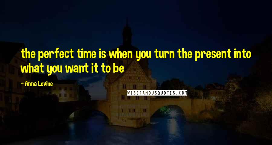 Anna Levine Quotes: the perfect time is when you turn the present into what you want it to be