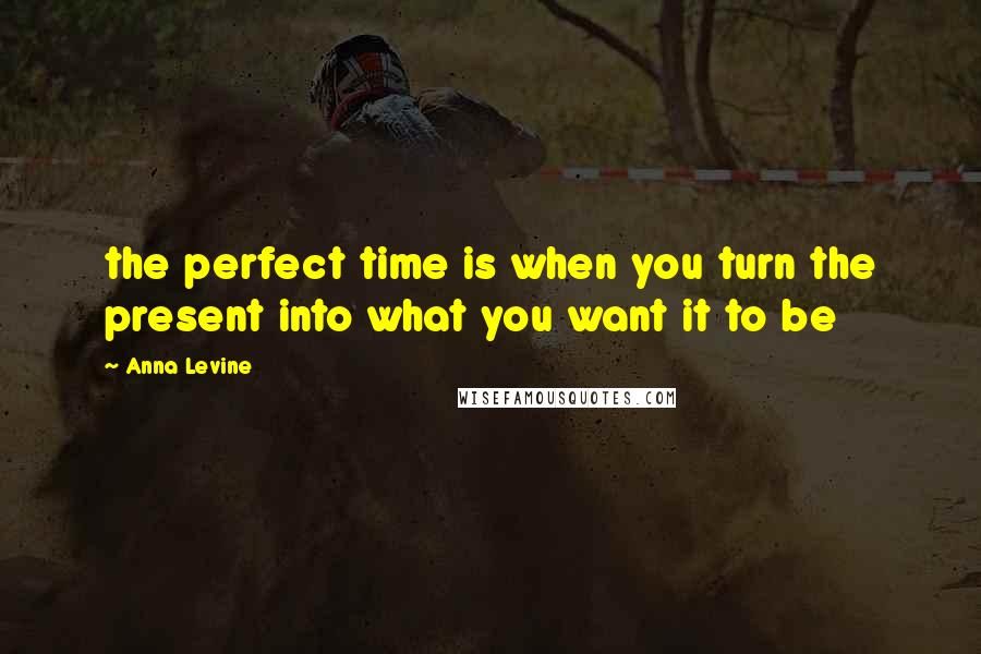 Anna Levine Quotes: the perfect time is when you turn the present into what you want it to be