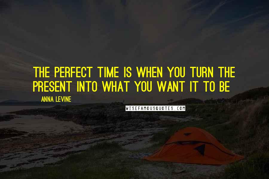 Anna Levine Quotes: the perfect time is when you turn the present into what you want it to be