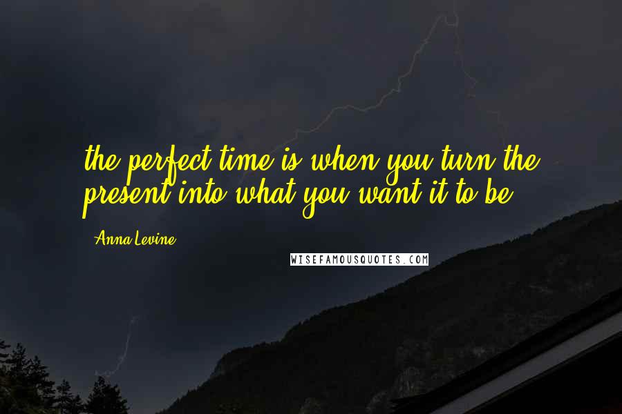 Anna Levine Quotes: the perfect time is when you turn the present into what you want it to be